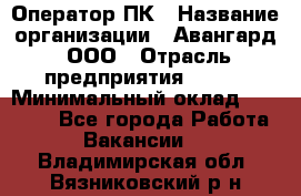 Оператор ПК › Название организации ­ Авангард, ООО › Отрасль предприятия ­ BTL › Минимальный оклад ­ 30 000 - Все города Работа » Вакансии   . Владимирская обл.,Вязниковский р-н